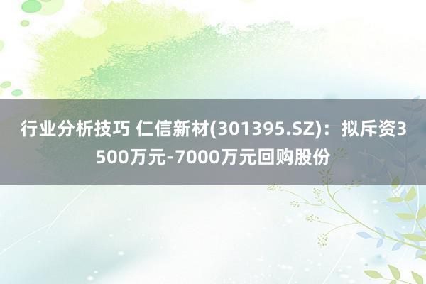 行业分析技巧 仁信新材(301395.SZ)：拟斥资3500万元-7000万元回购股份