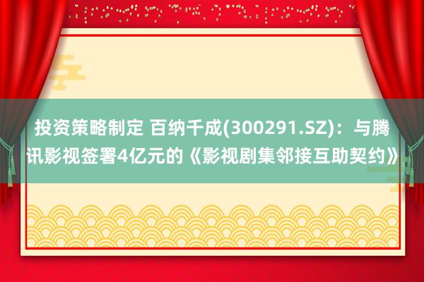 投资策略制定 百纳千成(300291.SZ)：与腾讯影视签署4亿元的《影视剧集邻接互助契约》