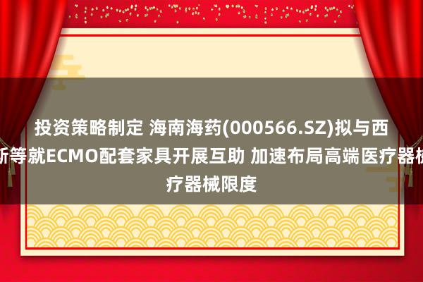 投资策略制定 海南海药(000566.SZ)拟与西恩尤斯等就ECMO配套家具开展互助 加速布局高端医疗器械限度