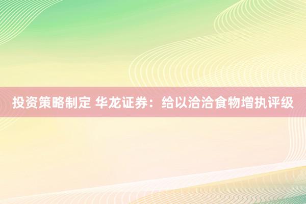 投资策略制定 华龙证券：给以洽洽食物增执评级