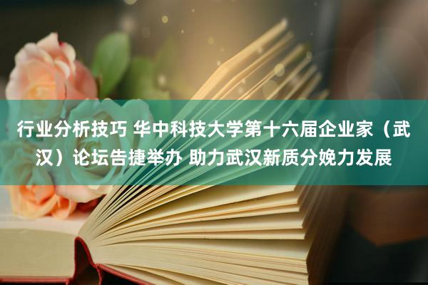 行业分析技巧 华中科技大学第十六届企业家（武汉）论坛告捷举办 助力武汉新质分娩力发展