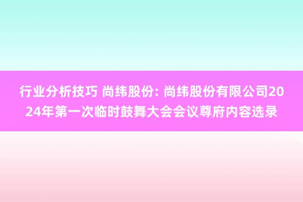 行业分析技巧 尚纬股份: 尚纬股份有限公司2024年第一次临时鼓舞大会会议尊府内容选录