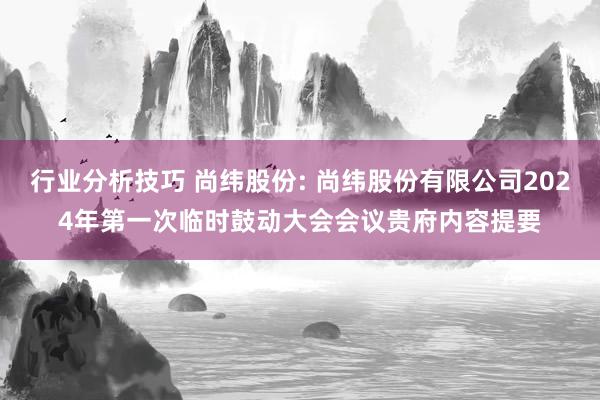 行业分析技巧 尚纬股份: 尚纬股份有限公司2024年第一次临时鼓动大会会议贵府内容提要