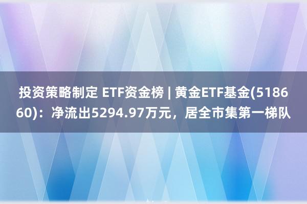 投资策略制定 ETF资金榜 | 黄金ETF基金(518660)：净流出5294.97万元，居全市集第一梯队