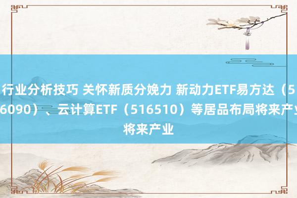 行业分析技巧 关怀新质分娩力 新动力ETF易方达（516090）、云计算ETF（516510）等居品布局将来产业