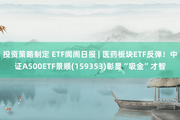 投资策略制定 ETF阛阓日报 | 医药板块ETF反弹！中证A500ETF景顺(159353)彰显“吸金”才智