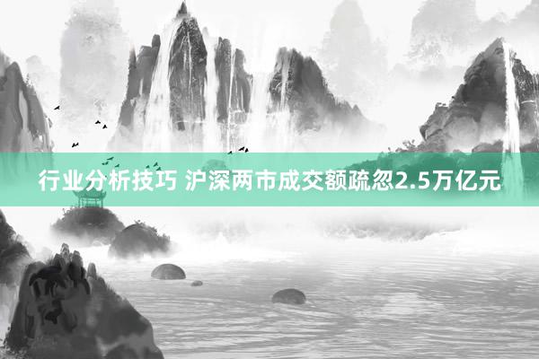 行业分析技巧 沪深两市成交额疏忽2.5万亿元