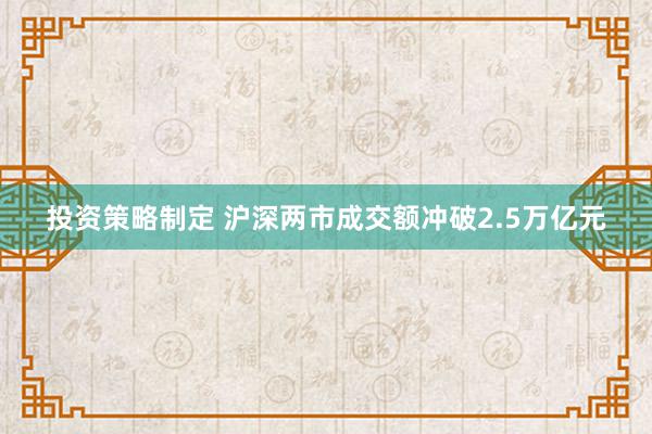 投资策略制定 沪深两市成交额冲破2.5万亿元