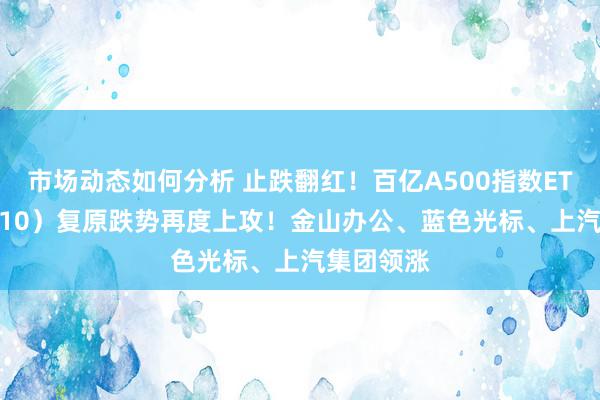 市场动态如何分析 止跌翻红！百亿A500指数ETF（560610）复原跌势再度上攻！金山办公、蓝色光标、上汽集团领涨