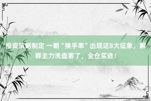 投资策略制定 一朝“换手率”出现这8大征象，解释主力洗盘罢了，全仓买进！