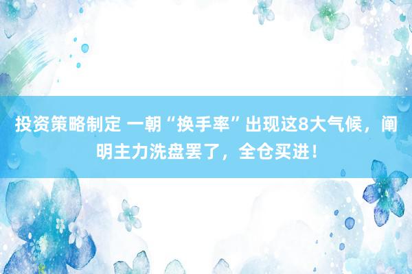 投资策略制定 一朝“换手率”出现这8大气候，阐明主力洗盘罢了，全仓买进！