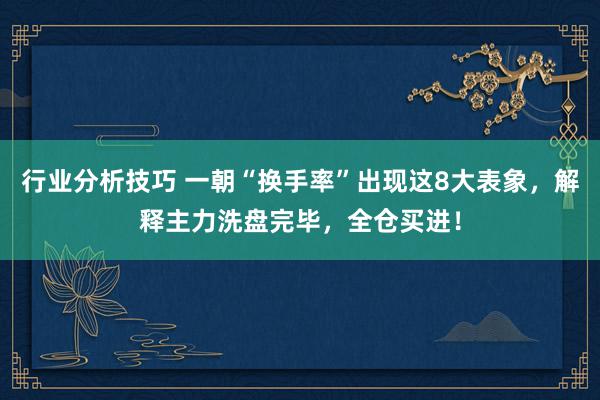 行业分析技巧 一朝“换手率”出现这8大表象，解释主力洗盘完毕，全仓买进！