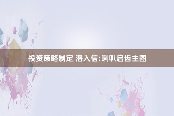 投资策略制定 潜入信:喇叭启齿主图