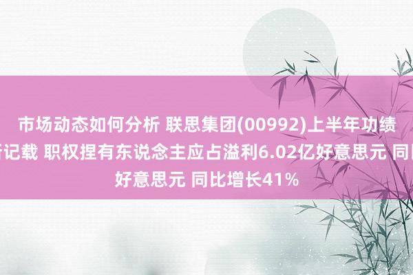 市场动态如何分析 联思集团(00992)上半年功绩创下多项新记载 职权捏有东说念主应占溢利6.02亿好意思元 同比增长41%