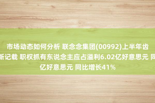 市场动态如何分析 联念念集团(00992)上半年齿迹创下多项新记载 职权抓有东说念主应占溢利6.02亿好意思元 同比增长41%