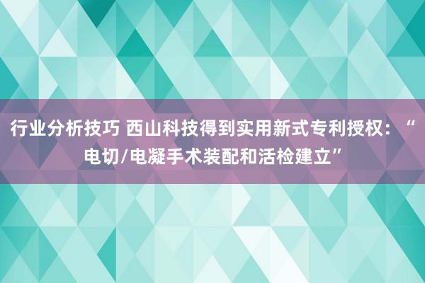 行业分析技巧 西山科技得到实用新式专利授权：“电切/电凝手术装配和活检建立”