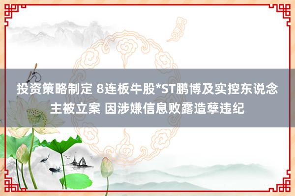 投资策略制定 8连板牛股*ST鹏博及实控东说念主被立案 因涉嫌信息败露造孽违纪