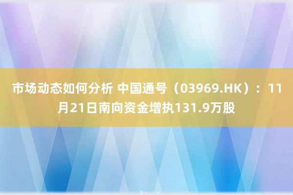 市场动态如何分析 中国通号（03969.HK）：11月21日南向资金增执131.9万股