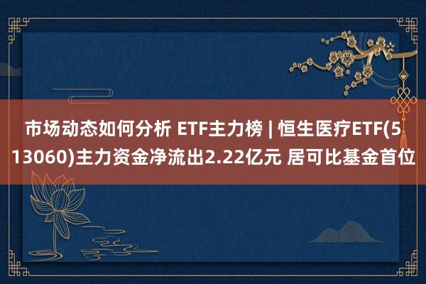 市场动态如何分析 ETF主力榜 | 恒生医疗ETF(513060)主力资金净流出2.22亿元 居可比基金首位