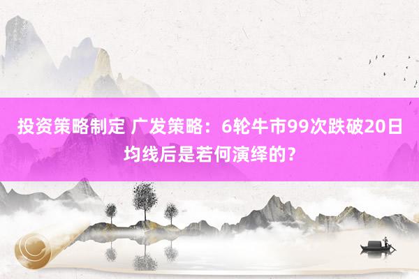 投资策略制定 广发策略：6轮牛市99次跌破20日均线后是若何演绎的？