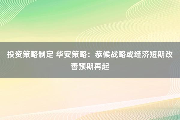 投资策略制定 华安策略：恭候战略或经济短期改善预期再起