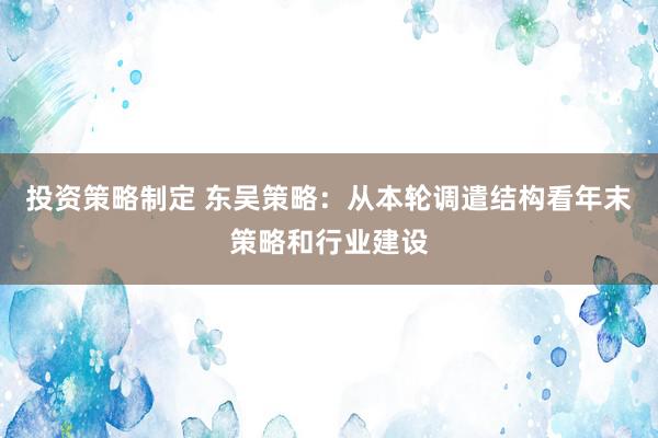 投资策略制定 东吴策略：从本轮调遣结构看年末策略和行业建设