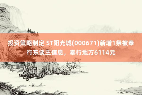 投资策略制定 ST阳光城(000671)新增1条被奉行东谈主信息，奉行地方6114元