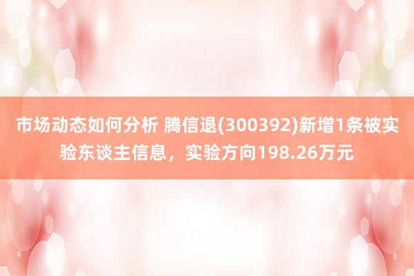 市场动态如何分析 腾信退(300392)新增1条被实验东谈主信息，实验方向198.26万元