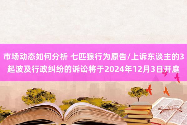 市场动态如何分析 七匹狼行为原告/上诉东谈主的3起波及行政纠纷的诉讼将于2024年12月3日开庭