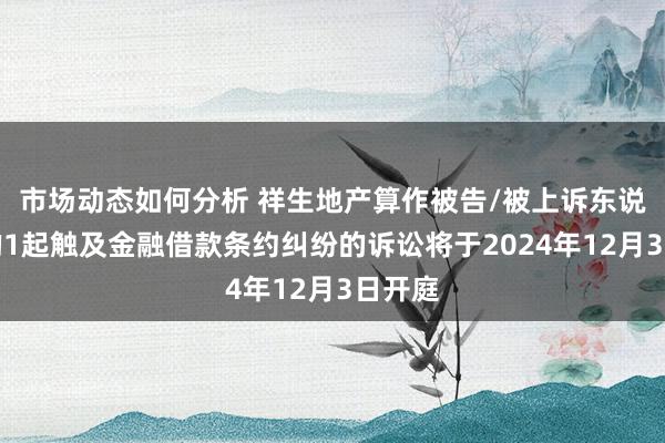 市场动态如何分析 祥生地产算作被告/被上诉东说念主的1起触及金融借款条约纠纷的诉讼将于2024年12月3日开庭