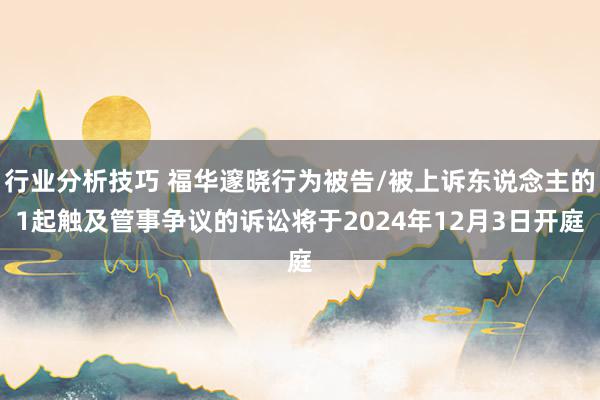 行业分析技巧 福华邃晓行为被告/被上诉东说念主的1起触及管事争议的诉讼将于2024年12月3日开庭