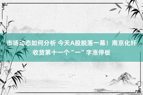 市场动态如何分析 今天A股脱落一幕！南京化纤收货第十一个“一”字涨停板