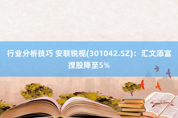 行业分析技巧 安联锐视(301042.SZ)：汇文添富捏股降至5%