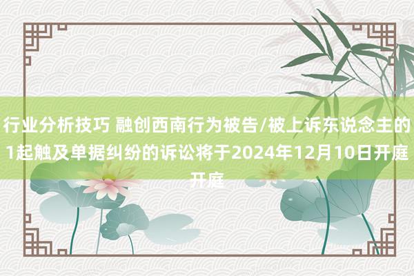 行业分析技巧 融创西南行为被告/被上诉东说念主的1起触及单据纠纷的诉讼将于2024年12月10日开庭