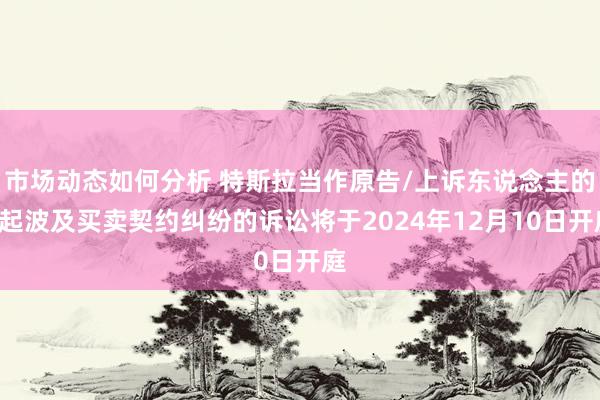 市场动态如何分析 特斯拉当作原告/上诉东说念主的1起波及买卖契约纠纷的诉讼将于2024年12月10日开庭