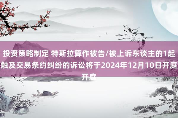 投资策略制定 特斯拉算作被告/被上诉东谈主的1起触及交易条约纠纷的诉讼将于2024年12月10日开庭