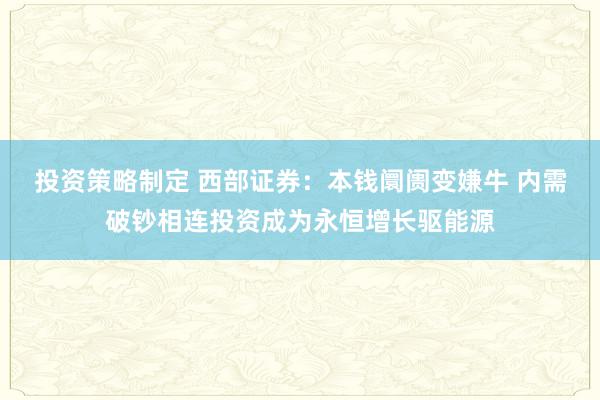 投资策略制定 西部证券：本钱阛阓变嫌牛 内需破钞相连投资成为永恒增长驱能源