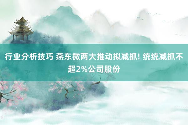 行业分析技巧 燕东微两大推动拟减抓! 统统减抓不超2%公司股份