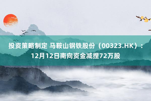 投资策略制定 马鞍山钢铁股份（00323.HK）：12月12日南向资金减捏72万股