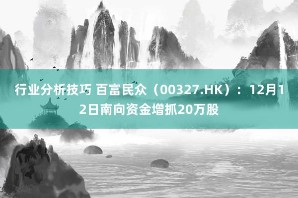 行业分析技巧 百富民众（00327.HK）：12月12日南向资金增抓20万股