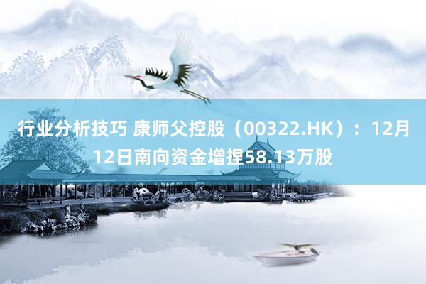 行业分析技巧 康师父控股（00322.HK）：12月12日南向资金增捏58.13万股