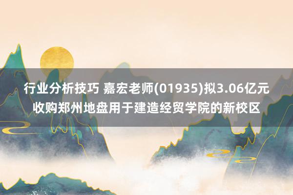 行业分析技巧 嘉宏老师(01935)拟3.06亿元收购郑州地盘用于建造经贸学院的新校区