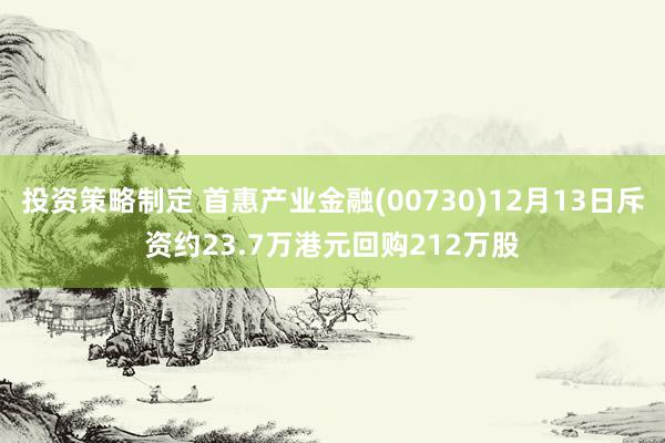 投资策略制定 首惠产业金融(00730)12月13日斥资约23.7万港元回购212万股