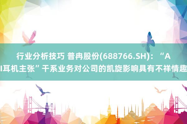 行业分析技巧 普冉股份(688766.SH)：“AI耳机主张”干系业务对公司的凯旋影响具有不祥情趣