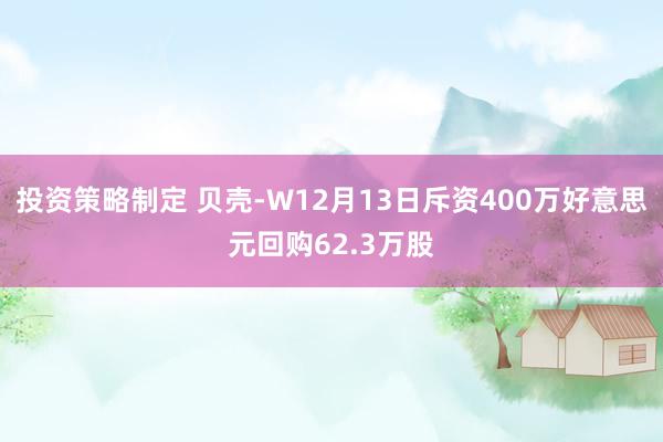 投资策略制定 贝壳-W12月13日斥资400万好意思元回购62.3万股