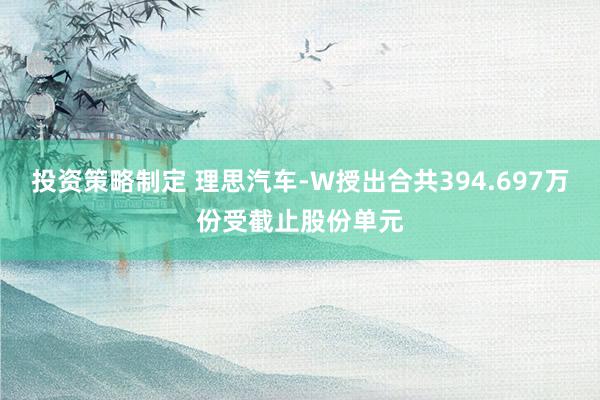 投资策略制定 理思汽车-W授出合共394.697万份受截止股份单元