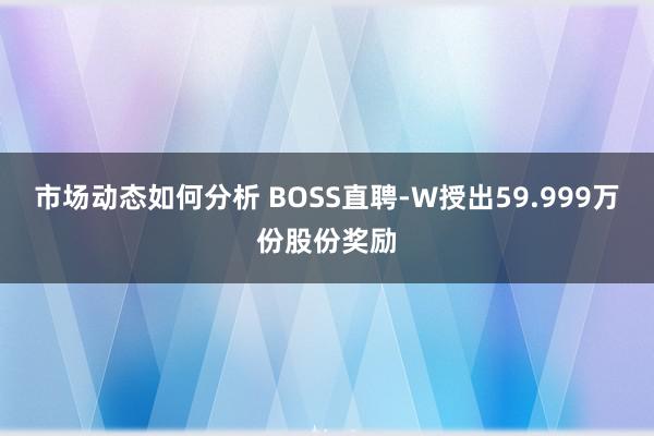 市场动态如何分析 BOSS直聘-W授出59.999万份股份奖励