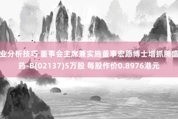 行业分析技巧 董事会主席兼实施董事宏愿博士增抓腾盛博药-B(02137)5万股 每股作价0.8976港元