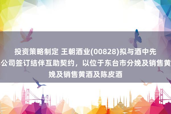 投资策略制定 王朝酒业(00828)拟与酒中先就设置结伴公司签订结伴互助契约，以位于东台市分娩及销售黄酒及陈皮酒