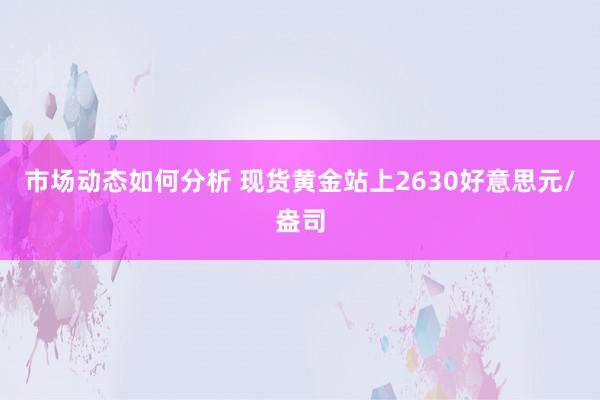 市场动态如何分析 现货黄金站上2630好意思元/盎司